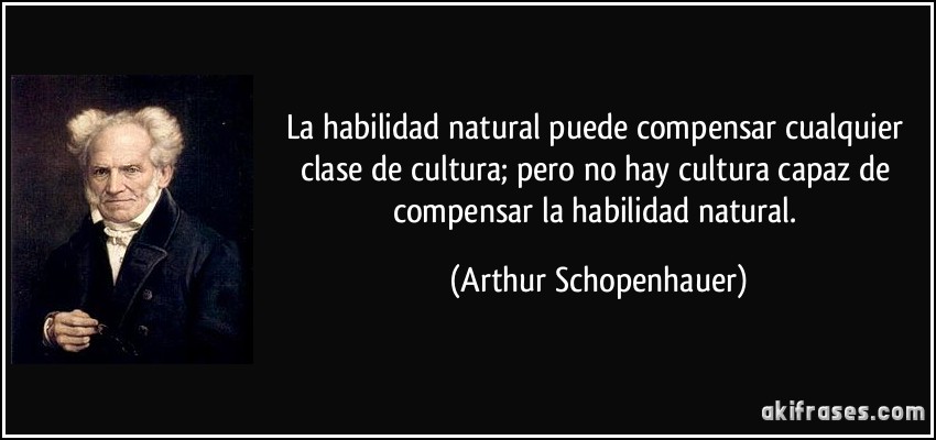 La habilidad natural puede compensar cualquier clase de cultura; pero no hay cultura capaz de compensar la habilidad natural. (Arthur Schopenhauer)