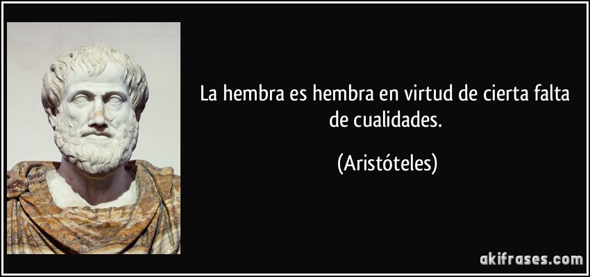 La hembra es hembra en virtud de cierta falta de cualidades. (Aristóteles)