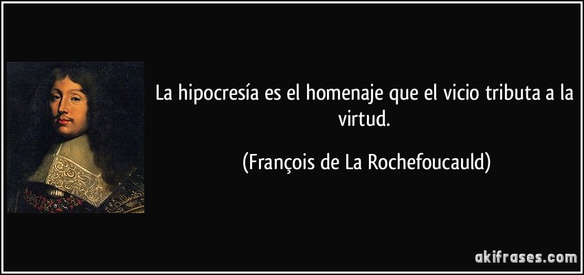 La hipocresía es el homenaje que el vicio tributa a la virtud. (François de La Rochefoucauld)