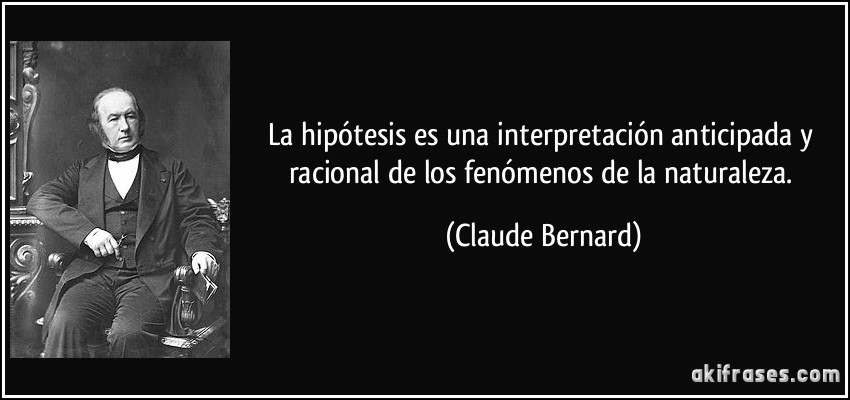 La hipótesis es una interpretación anticipada y racional de los fenómenos de la naturaleza. (Claude Bernard)