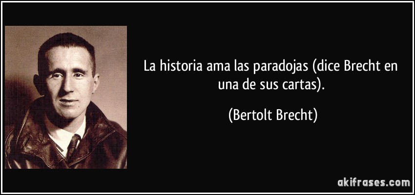 La historia ama las paradojas (dice Brecht en una de sus cartas). (Bertolt Brecht)