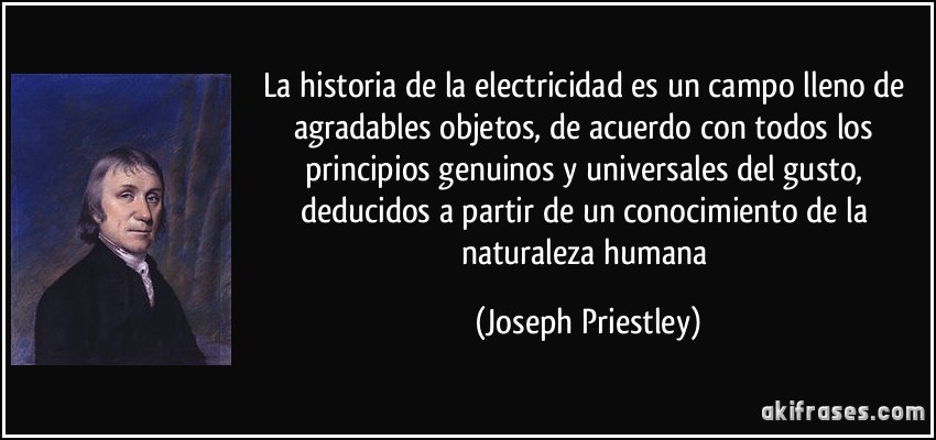 La historia de la electricidad es un campo lleno de agradables objetos, de acuerdo con todos los principios genuinos y universales del gusto, deducidos a partir de un conocimiento de la naturaleza humana (Joseph Priestley)