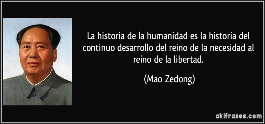 La historia de la humanidad es la historia del continuo desarrollo del reino de la necesidad al reino de la libertad. (Mao Zedong)