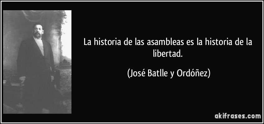 La historia de las asambleas es la historia de la libertad. (José Batlle y Ordóñez)