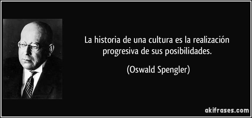 La historia de una cultura es la realización progresiva de sus posibilidades. (Oswald Spengler)
