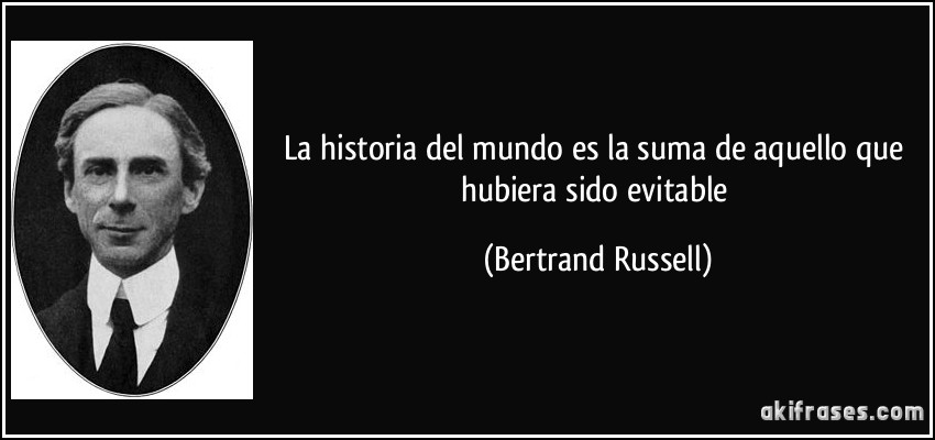 La historia del mundo es la suma de aquello que hubiera sido evitable (Bertrand Russell)