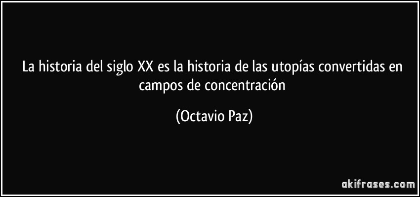 La historia del siglo XX es la historia de las utopías convertidas en campos de concentración (Octavio Paz)