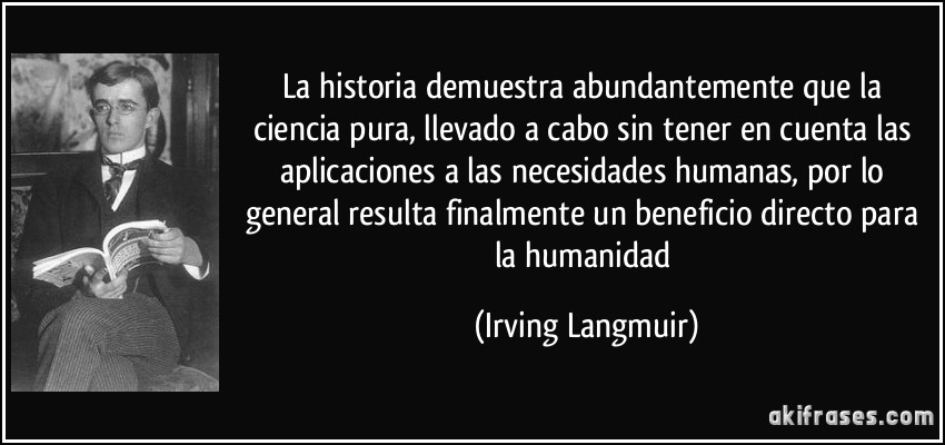 La historia demuestra abundantemente que la ciencia pura, llevado a cabo sin tener en cuenta las aplicaciones a las necesidades humanas, por lo general resulta finalmente un beneficio directo para la humanidad (Irving Langmuir)
