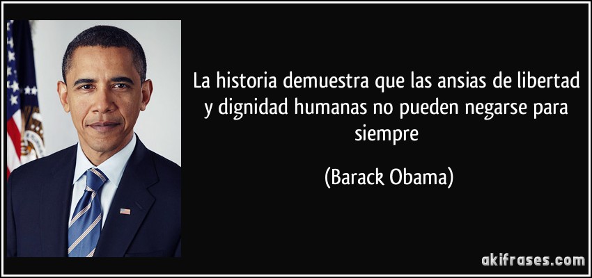La historia demuestra que las ansias de libertad y dignidad humanas no pueden negarse para siempre (Barack Obama)