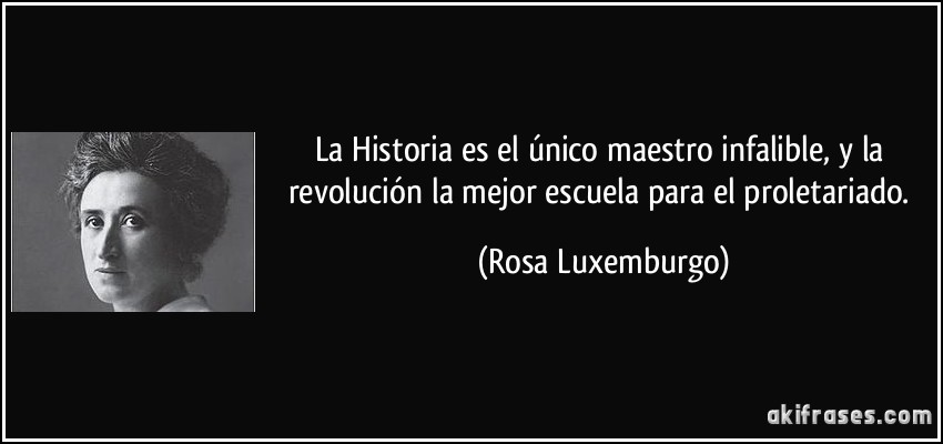 La Historia es el único maestro infalible, y la revolución la mejor escuela para el proletariado. (Rosa Luxemburgo)