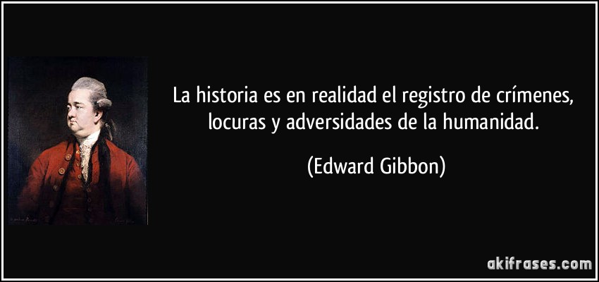 La historia es en realidad el registro de crímenes, locuras y adversidades de la humanidad. (Edward Gibbon)