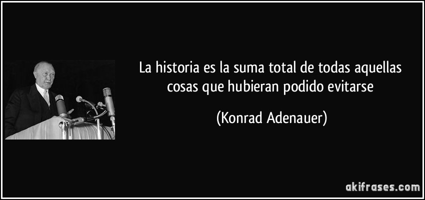 La historia es la suma total de todas aquellas cosas que hubieran podido evitarse (Konrad Adenauer)