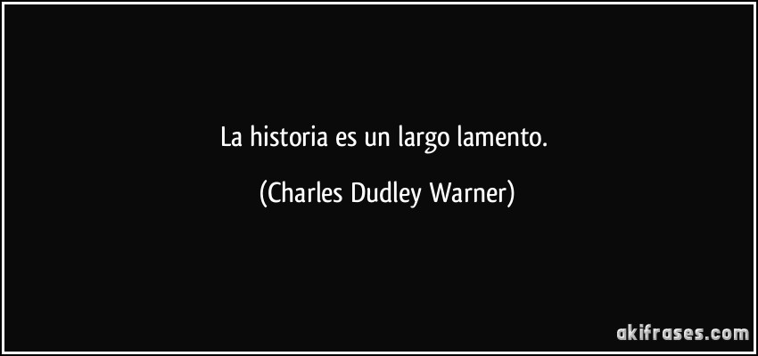 La historia es un largo lamento. (Charles Dudley Warner)