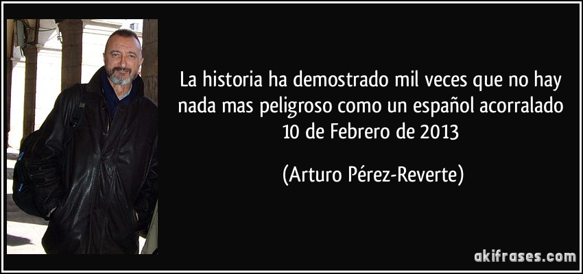 La historia ha demostrado mil veces que no hay nada mas peligroso como un español acorralado 10 de Febrero de 2013 (Arturo Pérez-Reverte)