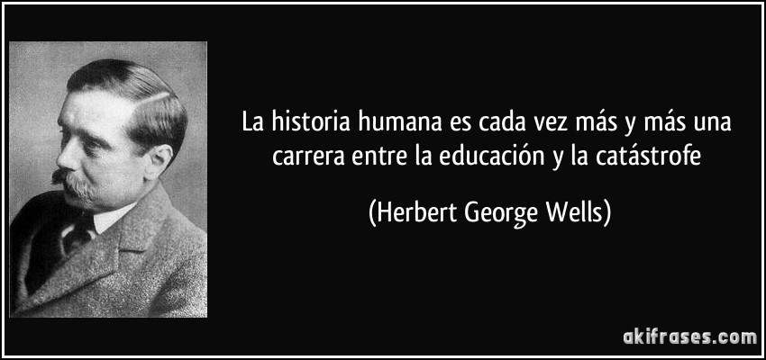 La historia humana es cada vez más y más una carrera entre la educación y la catástrofe (Herbert George Wells)