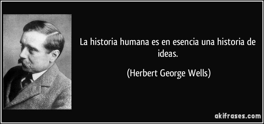 La historia humana es en esencia una historia de ideas. (Herbert George Wells)