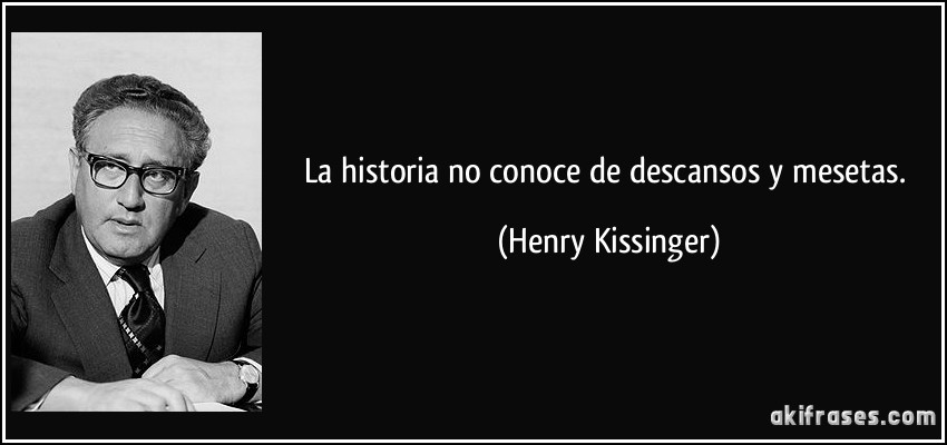 La historia no conoce de descansos y mesetas. (Henry Kissinger)