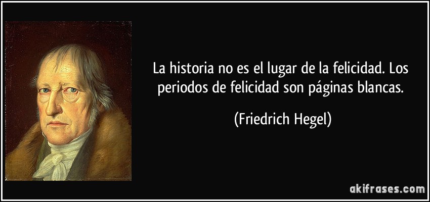 La historia no es el lugar de la felicidad. Los periodos de felicidad son páginas blancas. (Friedrich Hegel)