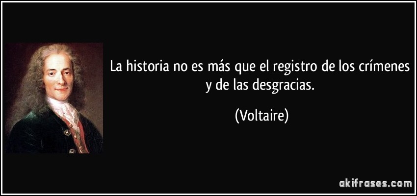 La historia no es más que el registro de los crímenes y de las desgracias. (Voltaire)