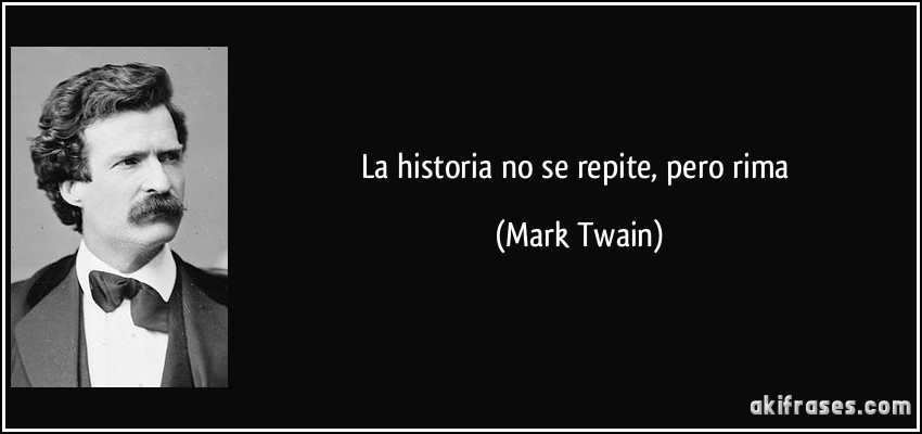 La historia no se repite, pero rima (Mark Twain)