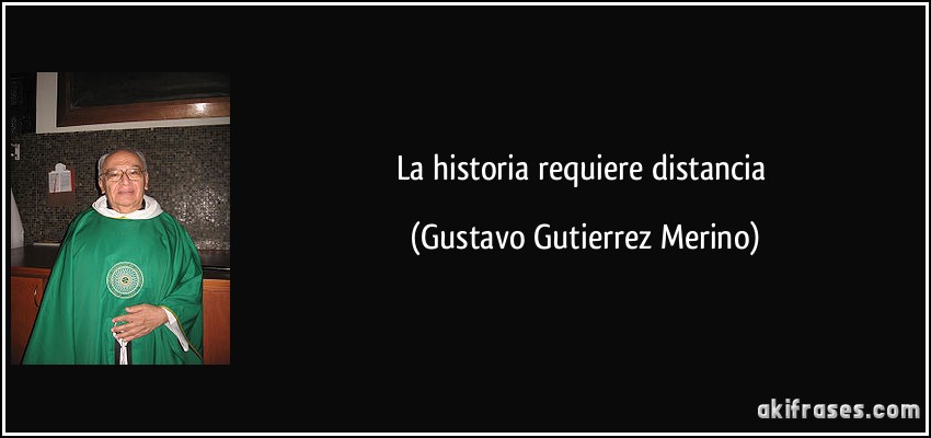 La historia requiere distancia (Gustavo Gutierrez Merino)