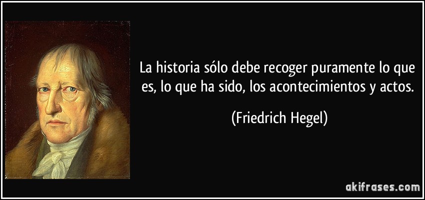 La historia sólo debe recoger puramente lo que es, lo que ha sido, los acontecimientos y actos. (Friedrich Hegel)