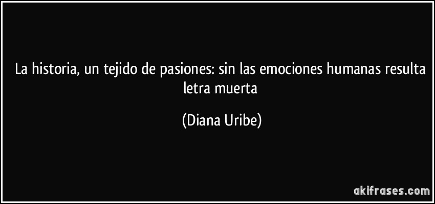 La historia, un tejido de pasiones: sin las emociones humanas resulta letra muerta (Diana Uribe)