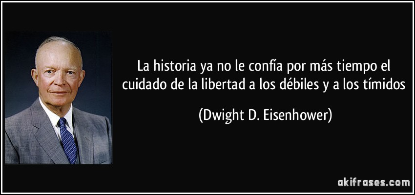 La historia ya no le confía por más tiempo el cuidado de la libertad a los débiles y a los tímidos (Dwight D. Eisenhower)