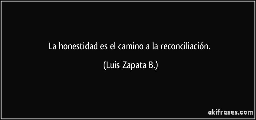 La honestidad es el camino a la reconciliación. (Luis Zapata B.)