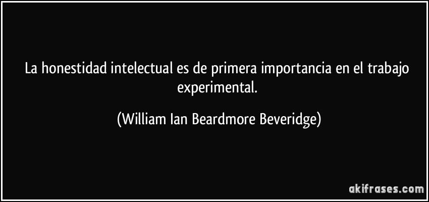 La honestidad intelectual es de primera importancia en el trabajo experimental. (William Ian Beardmore Beveridge)