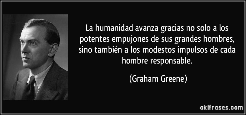 La humanidad avanza gracias no solo a los potentes empujones de sus grandes hombres, sino también a los modestos impulsos de cada hombre responsable. (Graham Greene)