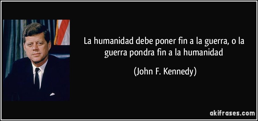 La humanidad debe poner fin a la guerra, o la guerra pondra fin a la humanidad (John F. Kennedy)