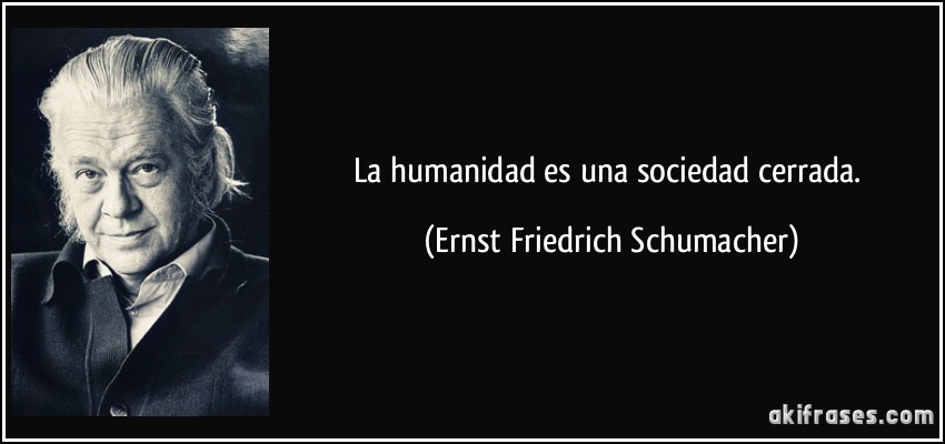 La humanidad es una sociedad cerrada. (Ernst Friedrich Schumacher)