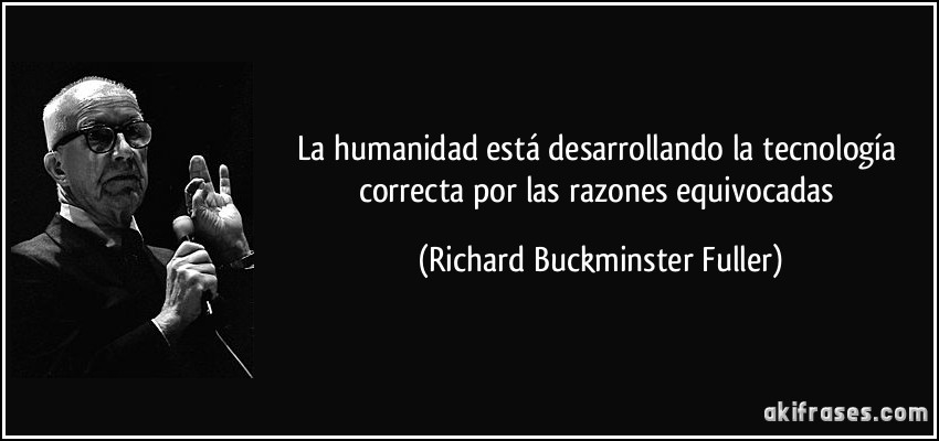 La humanidad está desarrollando la tecnología correcta por las razones equivocadas (Richard Buckminster Fuller)