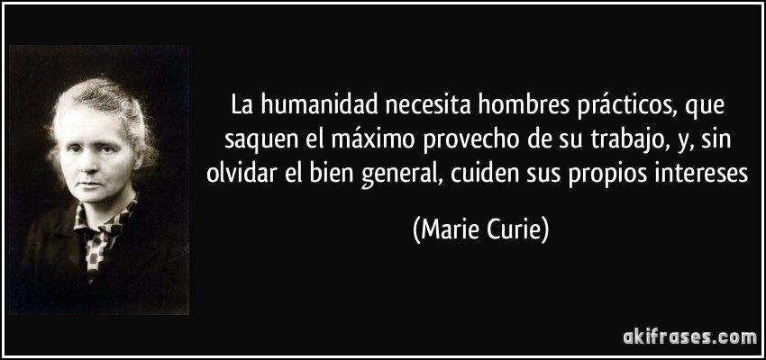 La humanidad necesita hombres prácticos, que saquen el máximo provecho de su trabajo, y, sin olvidar el bien general, cuiden sus propios intereses (Marie Curie)