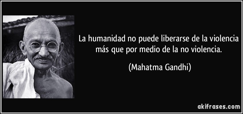 La humanidad no puede liberarse de la violencia más que por medio de la no violencia. (Mahatma Gandhi)