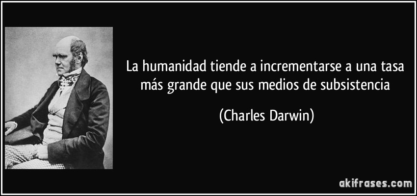 La humanidad tiende a incrementarse a una tasa más grande que sus medios de subsistencia (Charles Darwin)