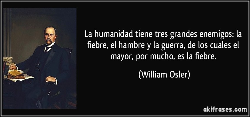 La humanidad tiene tres grandes enemigos: la fiebre, el hambre y la guerra, de los cuales el mayor, por mucho, es la fiebre. (William Osler)