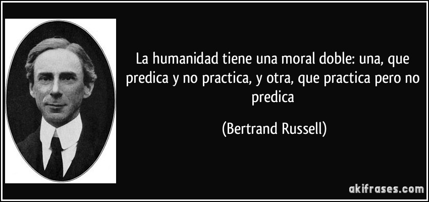 La humanidad tiene una moral doble: una, que predica y no practica, y otra, que practica pero no predica (Bertrand Russell)