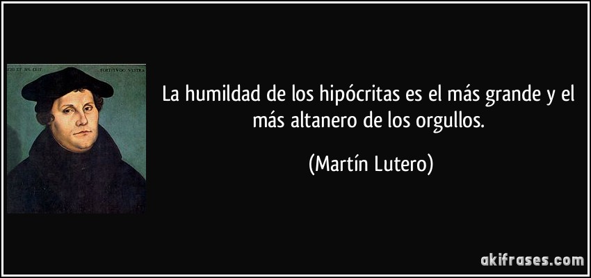 La humildad de los hipócritas es el más grande y el más altanero de los orgullos. (Martín Lutero)