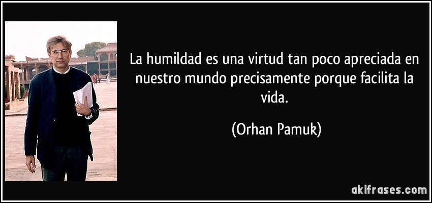 La humildad es una virtud tan poco apreciada en nuestro mundo precisamente porque facilita la vida. (Orhan Pamuk)