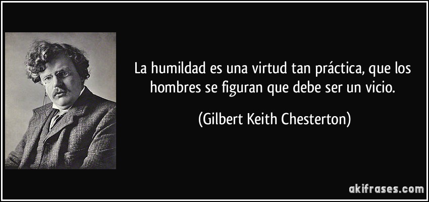 La humildad es una virtud tan práctica, que los hombres se figuran que debe ser un vicio. (Gilbert Keith Chesterton)