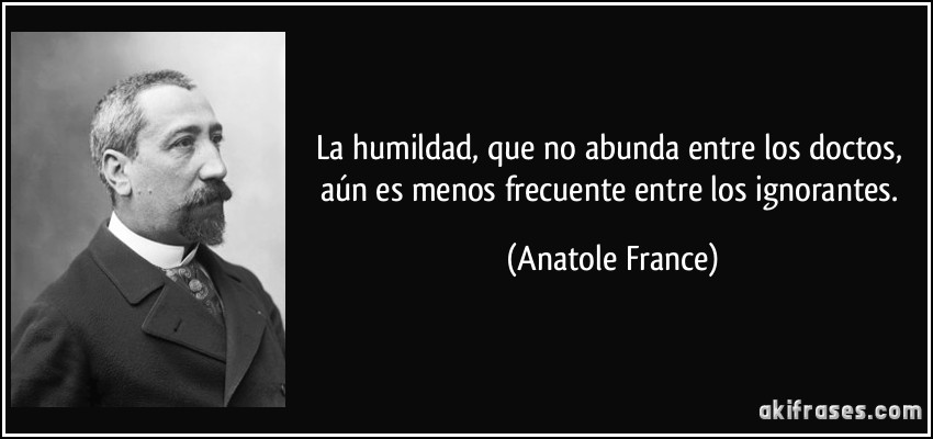 La humildad, que no abunda entre los doctos, aún es menos frecuente entre los ignorantes. (Anatole France)