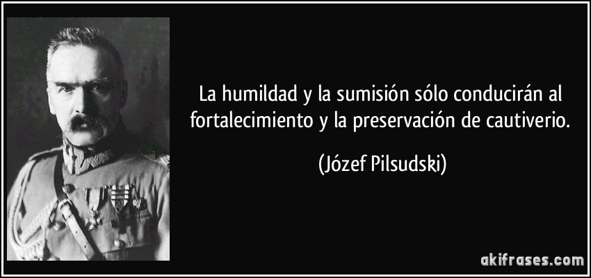 La humildad y la sumisión sólo conducirán al fortalecimiento y la preservación de cautiverio. (Józef Pilsudski)