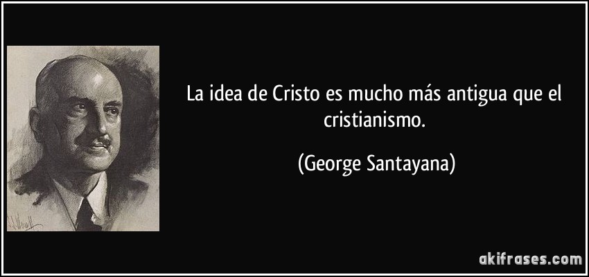 La idea de Cristo es mucho más antigua que el cristianismo. (George Santayana)
