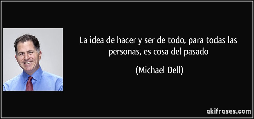 La idea de hacer y ser de todo, para todas las personas, es cosa del pasado (Michael Dell)