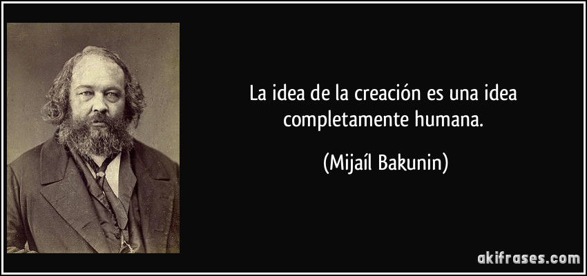 La idea de la creación es una idea completamente humana. (Mijaíl Bakunin)