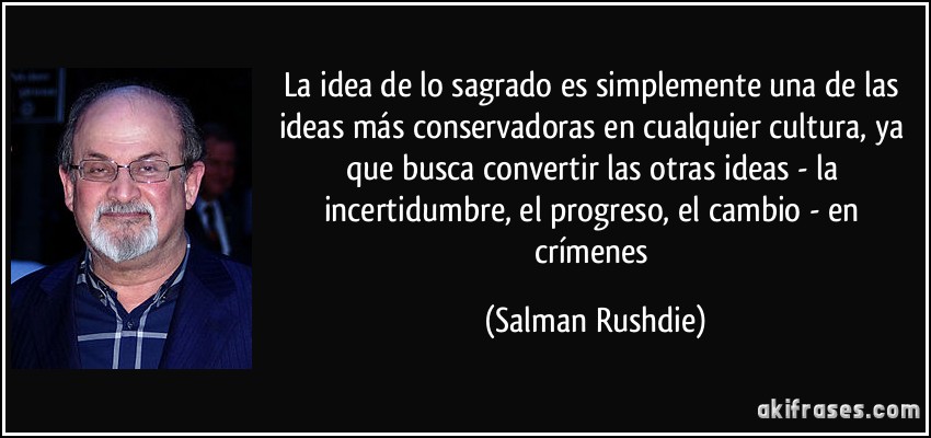 La idea de lo sagrado es simplemente una de las ideas más conservadoras en cualquier cultura, ya que busca convertir las otras ideas - la incertidumbre, el progreso, el cambio - en crímenes (Salman Rushdie)