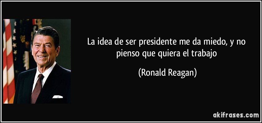 La idea de ser presidente me da miedo, y no pienso que quiera el trabajo (Ronald Reagan)
