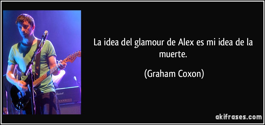 La idea del glamour de Alex es mi idea de la muerte. (Graham Coxon)